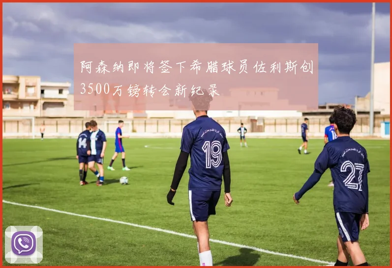 阿森纳即将签下希腊球员佐利斯创3500万镑转会新纪录