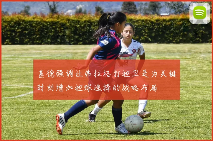 基德强调让弗拉格打控卫是为关键时刻增加控球选择的战略布局