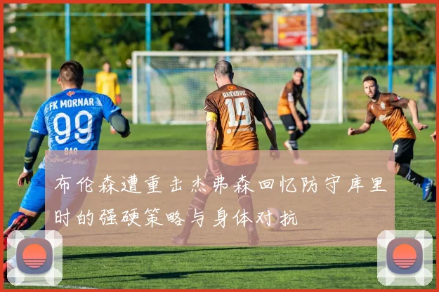 布伦森遭重击杰弗森回忆防守库里时的强硬策略与身体对抗