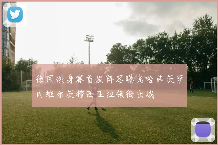 德国热身赛首发阵容曝光哈弗茨萨内维尔茨穆西亚拉领衔出战