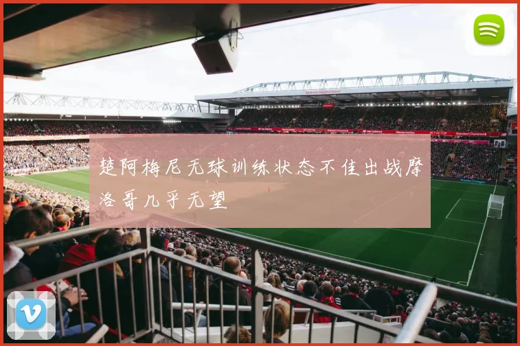 楚阿梅尼无球训练状态不佳出战摩洛哥几乎无望