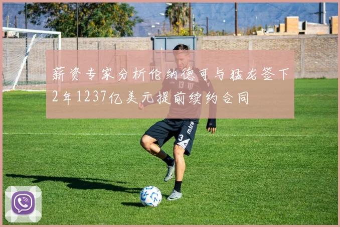 薪资专家分析伦纳德可与猛龙签下2年1237亿美元提前续约合同
