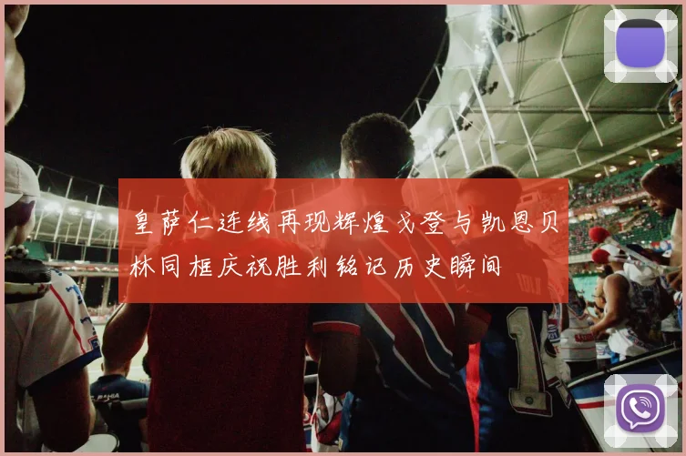 皇萨仁连线再现辉煌戈登与凯恩贝林同框庆祝胜利铭记历史瞬间