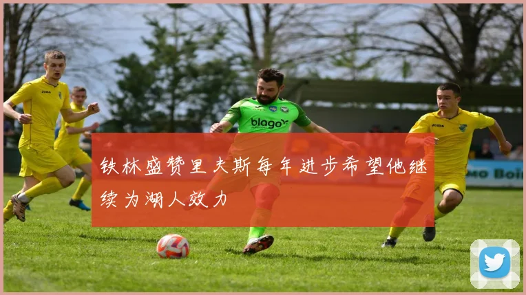 铁林盛赞里夫斯每年进步希望他继续为湖人效力