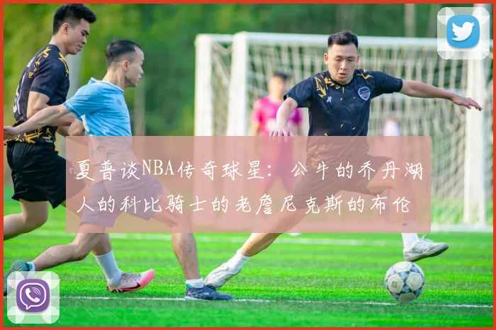 夏普谈NBA传奇球星：公牛的乔丹湖人的科比骑士的老詹尼克斯的布伦森