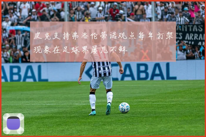皮克支持弗洛伦蒂诺观点每年打架现象在足球界屡见不鲜