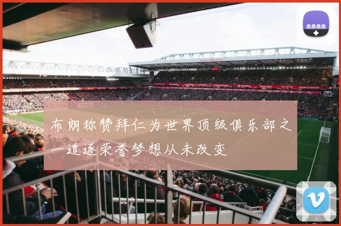 布朗称赞拜仁为世界顶级俱乐部之一追逐荣誉梦想从未改变