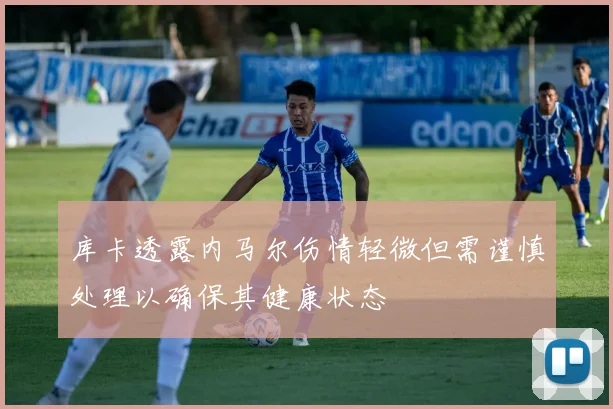 库卡透露内马尔伤情轻微但需谨慎处理以确保其健康状态
