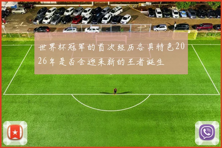 世界杯冠军的首次经历各具特色2026年是否会迎来新的王者诞生