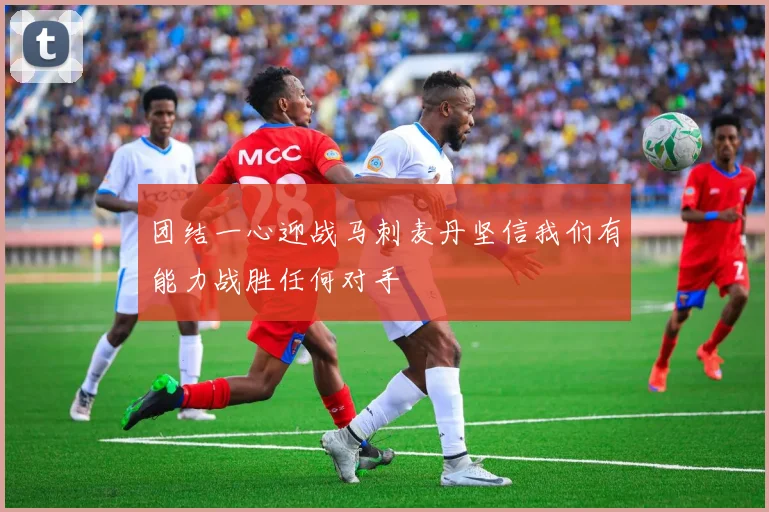 团结一心迎战马刺麦丹坚信我们有能力战胜任何对手