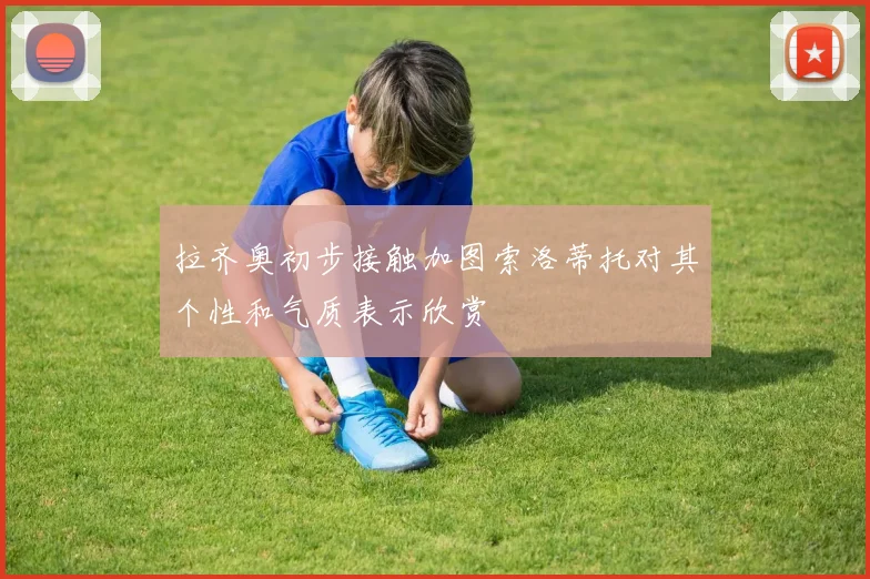 拉齐奥初步接触加图索洛蒂托对其个性和气质表示欣赏
