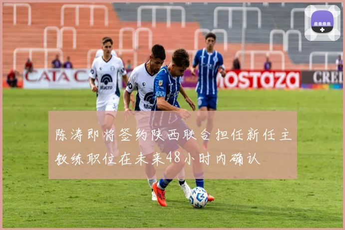 陈涛即将签约陕西联合担任新任主教练职位在未来48小时内确认