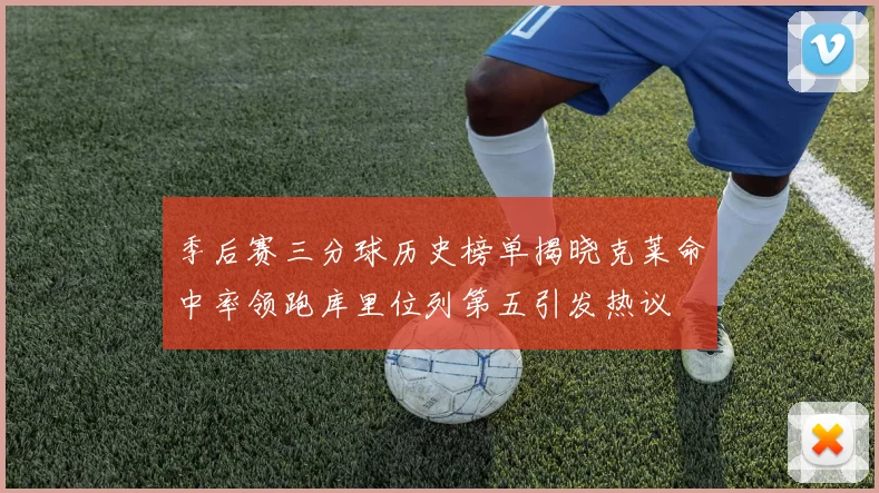 季后赛三分球历史榜单揭晓克莱命中率领跑库里位列第五引发热议